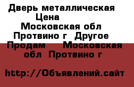 Дверь металлическая › Цена ­ 5 360 - Московская обл., Протвино г. Другое » Продам   . Московская обл.,Протвино г.
